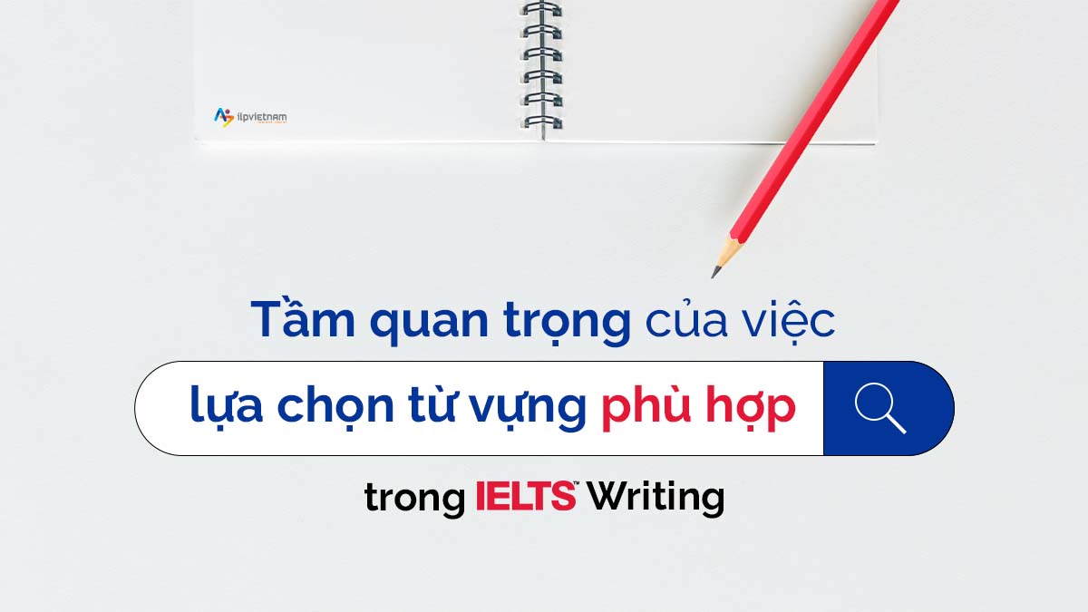 TẦM QUAN TRỌNG CỦA VIỆC LỰA CHỌN TỪ VỰNG PHÙ HỢP TRONG IELTS WRITING