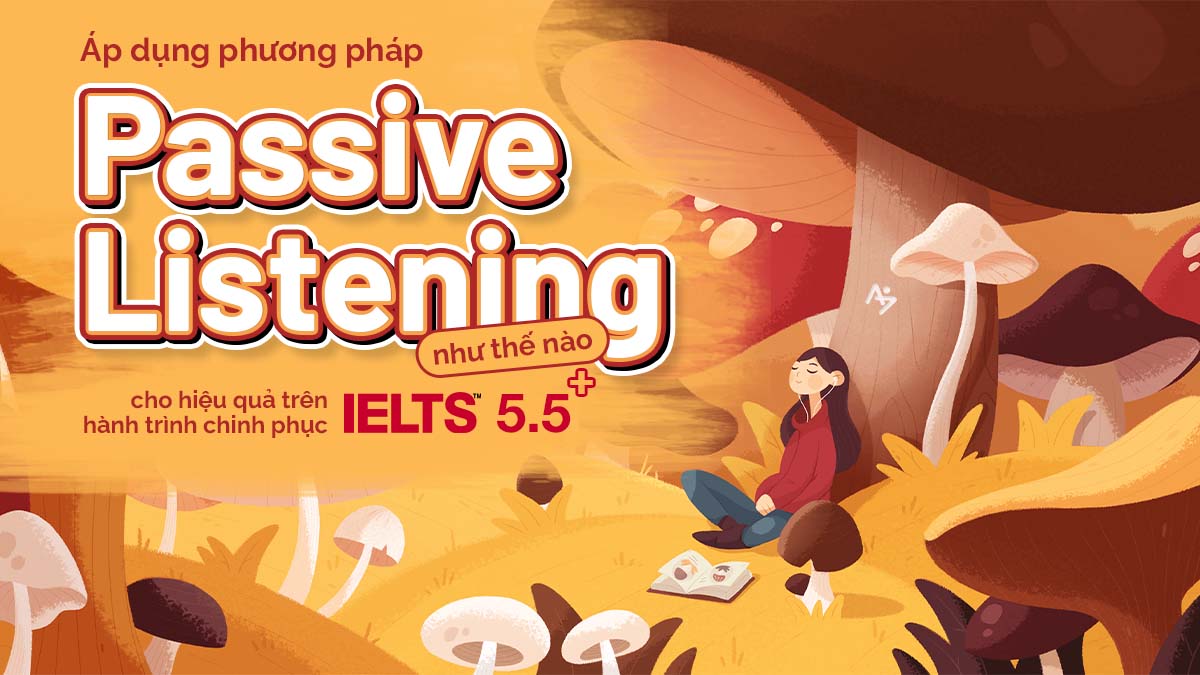 ÁP DỤNG PHƯƠNG PHÁP PASSIVE LISTENING NHƯ THẾ NÀO CHO HIỆU QUẢ TRÊN HÀNH TRÌNH CHINH PHỤC IELTS 5.5+?