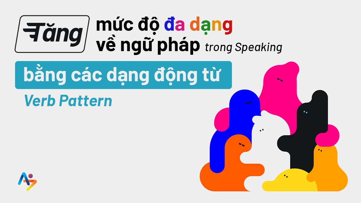 TĂNG MỨC ĐỘ ĐA DẠNG VỀ NGỮ PHÁP TRONG SPEAKING BẰNG CÁC DẠNG ĐỘNG TỪ (VERB PATTERNS)