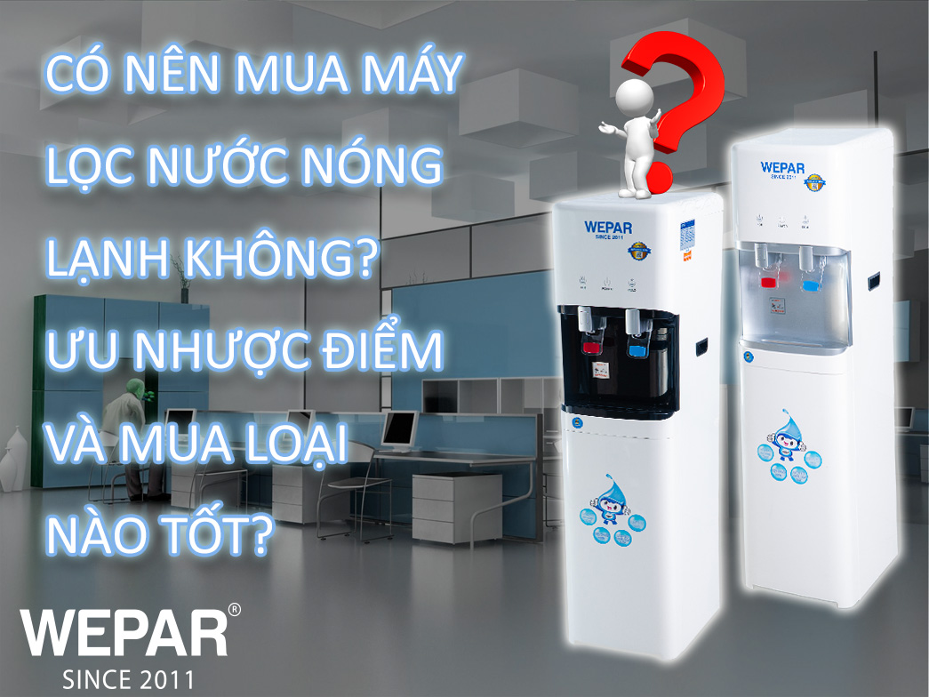 Có nên mua máy lọc nước nóng lạnh không, ưu nhược điểm và mua loại nào tốt?