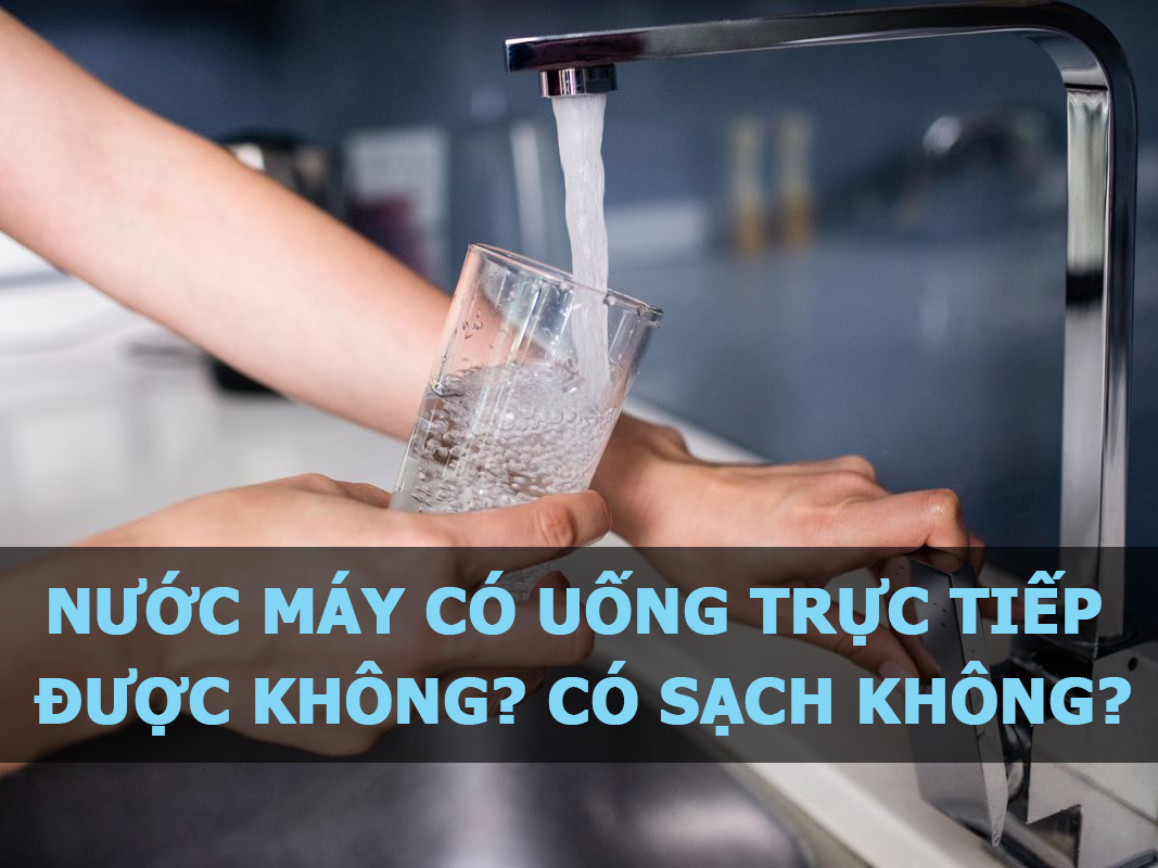 Nước máy có uống trực tiếp được không? Có sạch không?